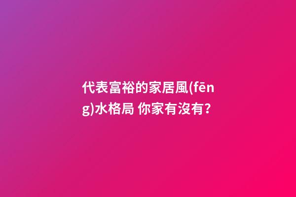 代表富裕的家居風(fēng)水格局 你家有沒有？
